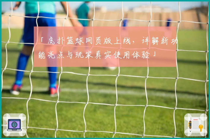 「虎扑篮球网页版上线，详解新功能亮点与玩家真实使用体验」