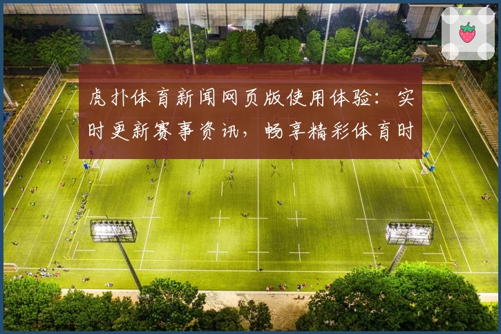 虎扑体育新闻网页版使用体验：实时更新赛事资讯，畅享精彩体育时刻