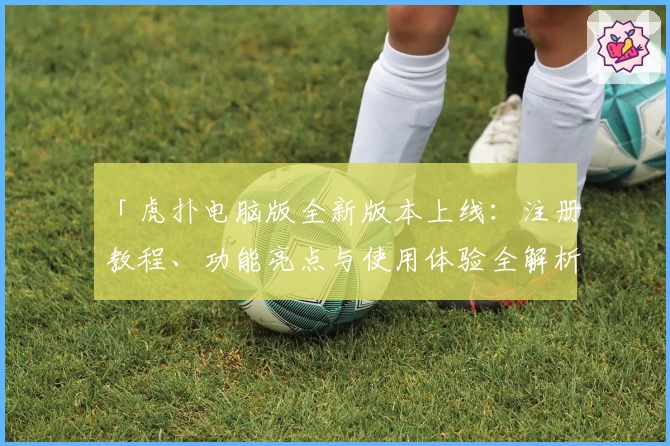 「虎扑电脑版全新版本上线：注册教程、功能亮点与使用体验全解析」