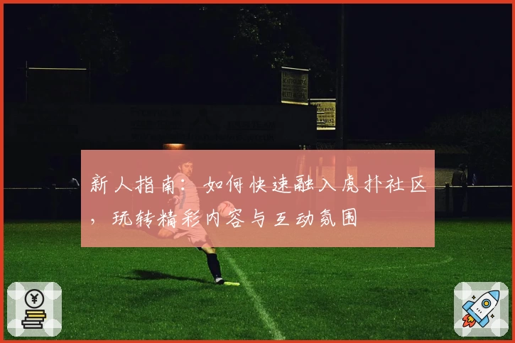 新人指南：如何快速融入虎扑社区，玩转精彩内容与互动氛围