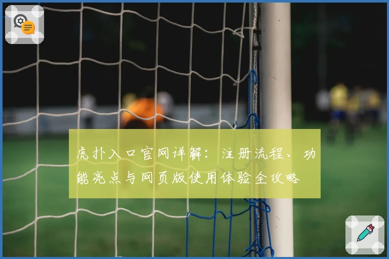 虎扑入口官网详解：注册流程、功能亮点与网页版使用体验全攻略