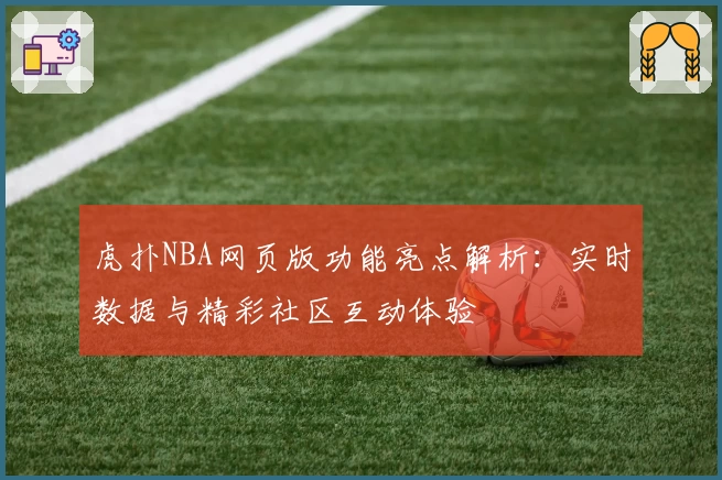 虎扑NBA网页版功能亮点解析：实时数据与精彩社区互动体验
