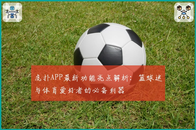 虎扑APP最新功能亮点解析：篮球迷与体育爱好者的必备利器