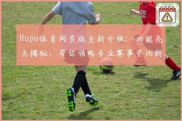 Hupu体育网页版全新升级：功能亮点揭秘，带你领略专业赛事资讯新体验