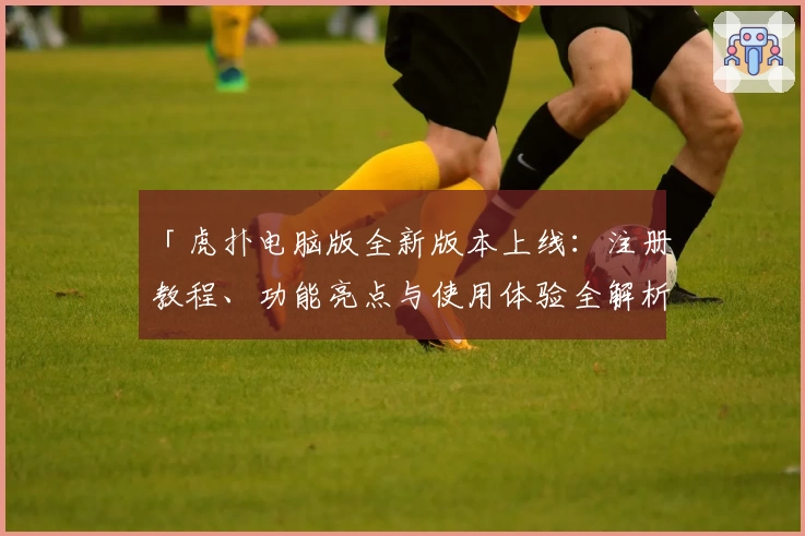 「虎扑电脑版全新版本上线：注册教程、功能亮点与使用体验全解析」