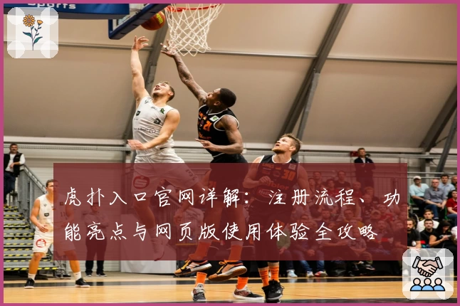 虎扑入口官网详解：注册流程、功能亮点与网页版使用体验全攻略