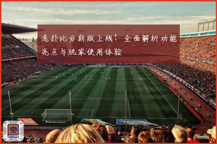 虎扑比分新版上线！全面解析功能亮点与玩家使用体验
