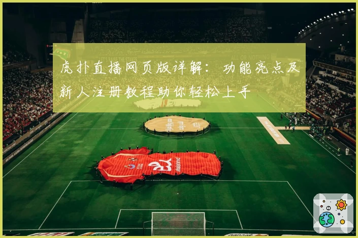 虎扑直播网页版详解：功能亮点及新人注册教程助你轻松上手