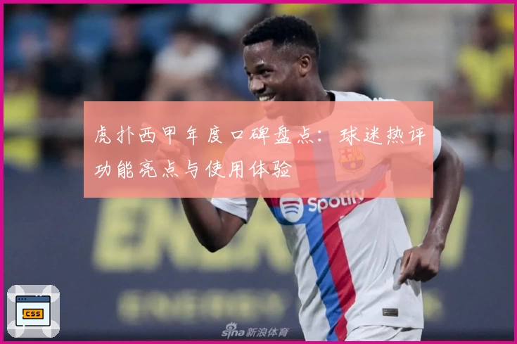 虎扑西甲年度口碑盘点：球迷热评功能亮点与使用体验