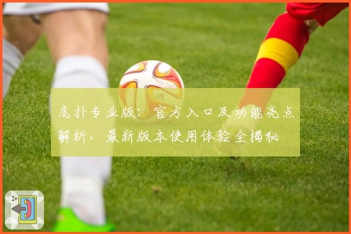 虎扑专业版：官方入口及功能亮点解析，最新版本使用体验全揭秘