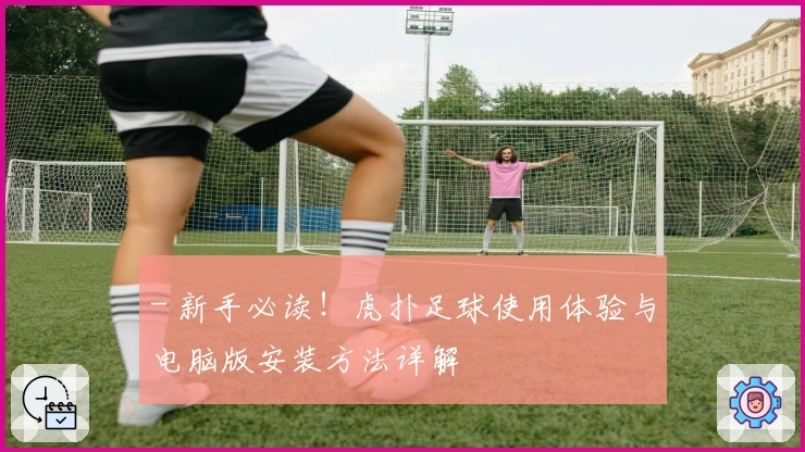- 新手必读！虎扑足球使用体验与电脑版安装方法详解