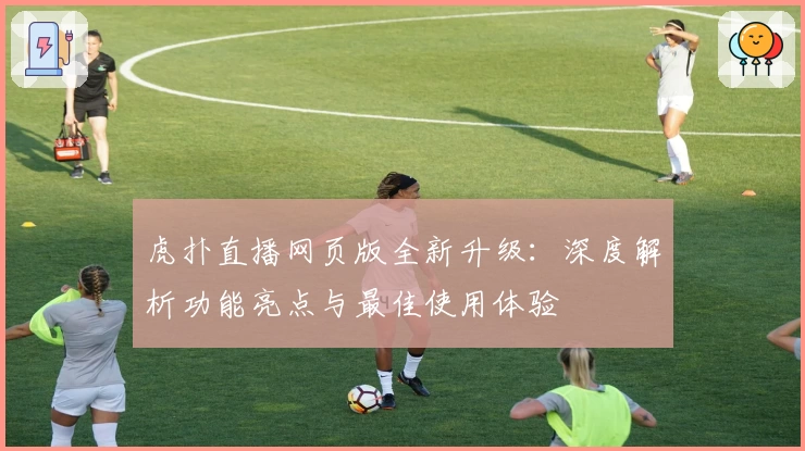 虎扑直播网页版全新升级：深度解析功能亮点与最佳使用体验