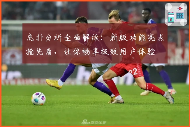 虎扑分析全面解读：新版功能亮点抢先看，让你畅享极致用户体验