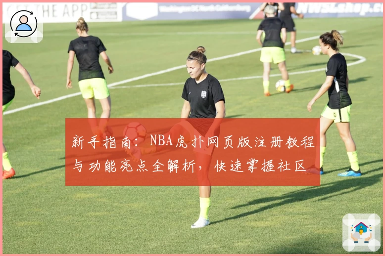 新手指南：NBA虎扑网页版注册教程与功能亮点全解析，快速掌握社区互动新姿势