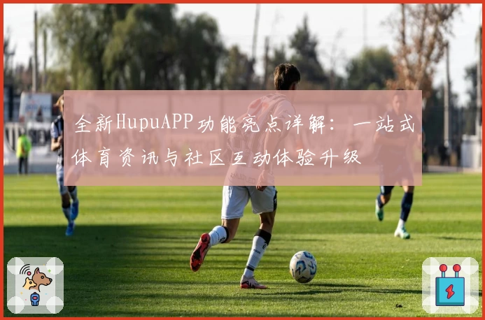 全新HupuAPP功能亮点详解：一站式体育资讯与社区互动体验升级