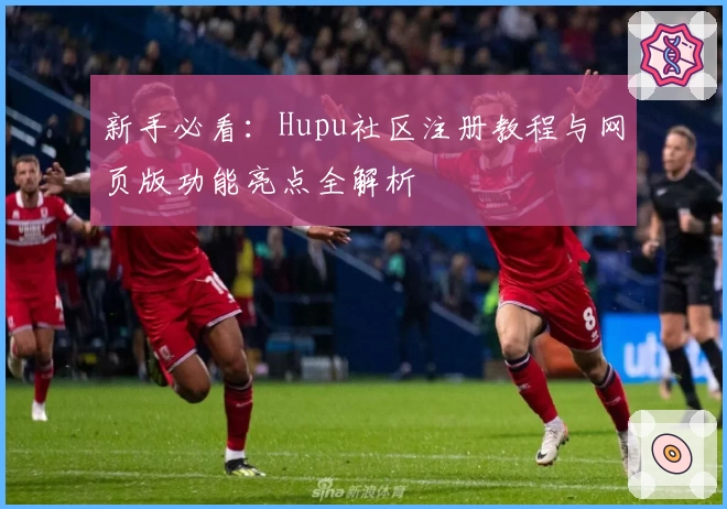 新手必看：Hupu社区注册教程与网页版功能亮点全解析