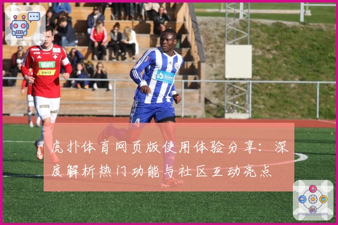虎扑体育网页版使用体验分享：深度解析热门功能与社区互动亮点