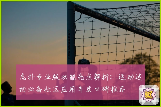 虎扑专业版功能亮点解析：运动迷的必备社区应用年度口碑推荐