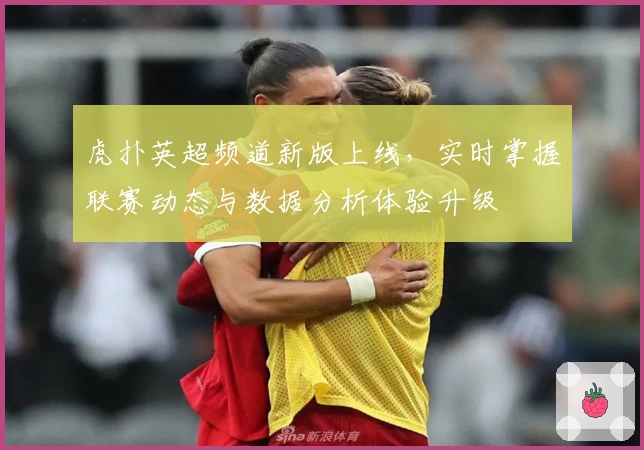 虎扑英超频道新版上线，实时掌握联赛动态与数据分析体验升级
