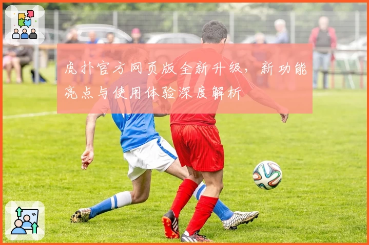 虎扑官方网页版全新升级，新功能亮点与使用体验深度解析