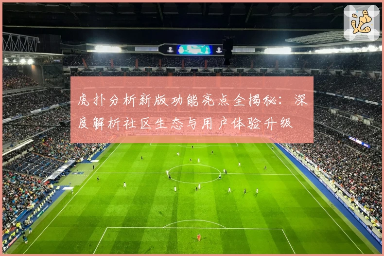 虎扑分析新版功能亮点全揭秘：深度解析社区生态与用户体验升级