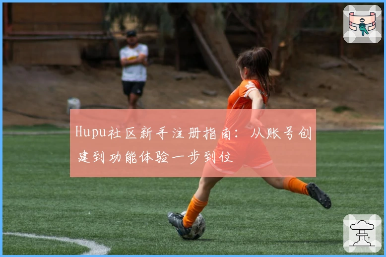 Hupu社区新手注册指南：从账号创建到功能体验一步到位