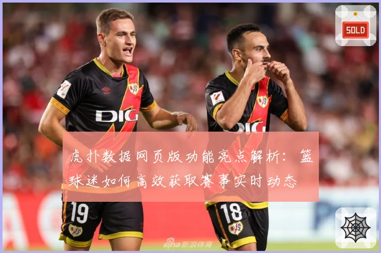 虎扑数据网页版功能亮点解析：篮球迷如何高效获取赛事实时动态