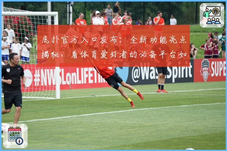 虎扑官方入口发布：全新功能亮点揭秘，看体育爱好者的必备平台如何焕发新生