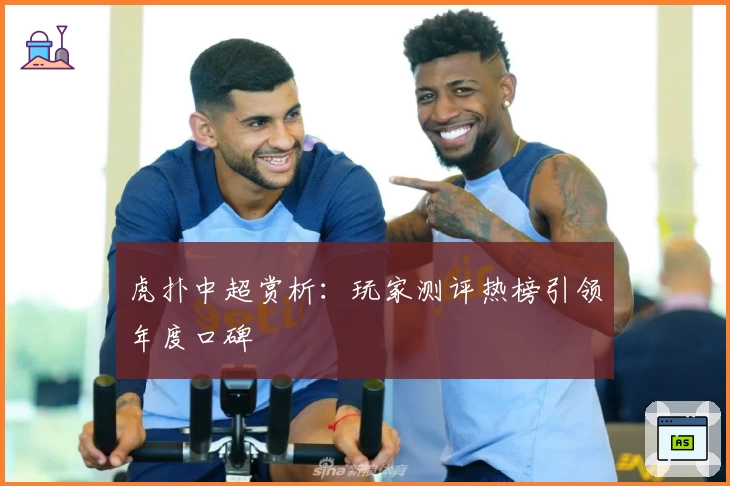 虎扑中超赏析：玩家测评热榜引领年度口碑
