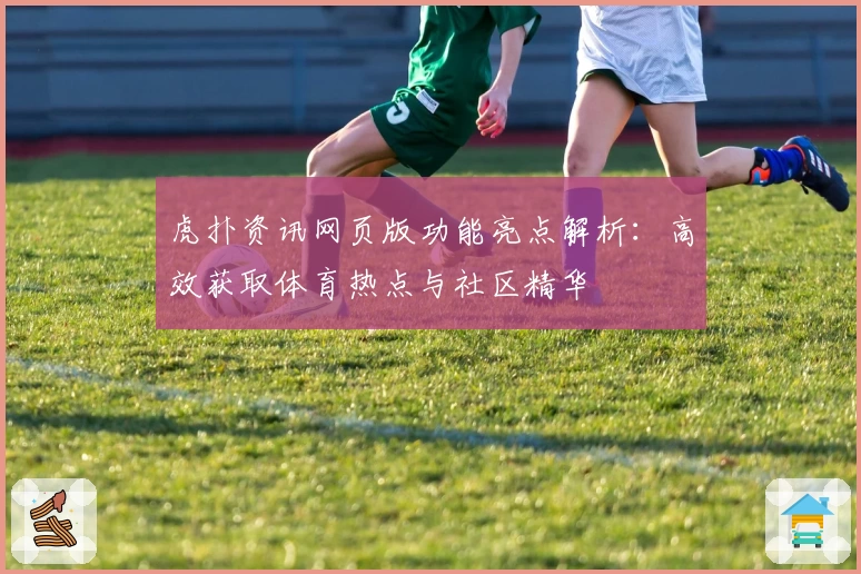 虎扑资讯网页版功能亮点解析：高效获取体育热点与社区精华
