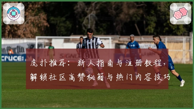 虎扑推荐：新人指南与注册教程，解锁社区高赞秘籍与热门内容技巧