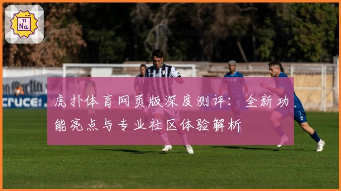 虎扑体育网页版深度测评：全新功能亮点与专业社区体验解析