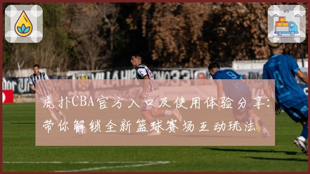 虎扑CBA官方入口及使用体验分享：带你解锁全新篮球赛场互动玩法