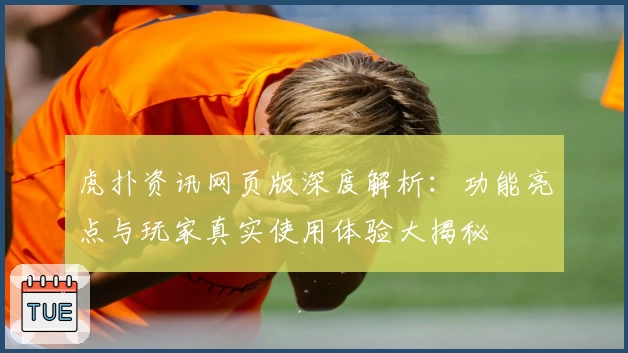 虎扑资讯网页版深度解析：功能亮点与玩家真实使用体验大揭秘