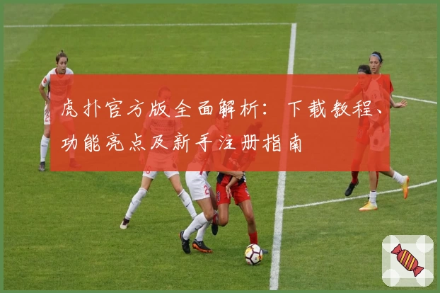 虎扑官方版全面解析：下载教程、功能亮点及新手注册指南