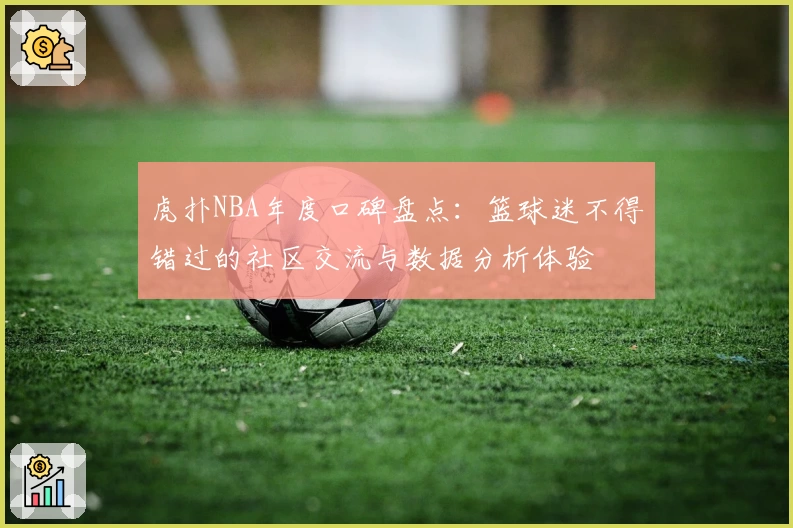 虎扑NBA年度口碑盘点：篮球迷不得错过的社区交流与数据分析体验