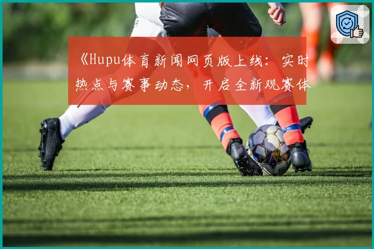 《Hupu体育新闻网页版上线：实时热点与赛事动态，开启全新观赛体验》