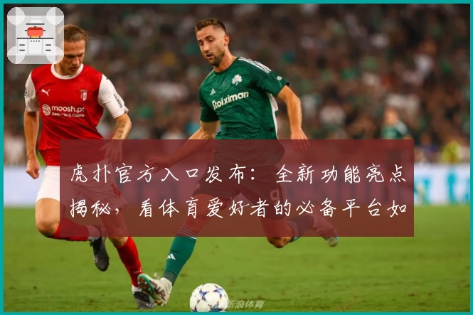虎扑官方入口发布：全新功能亮点揭秘，看体育爱好者的必备平台如何焕发新生