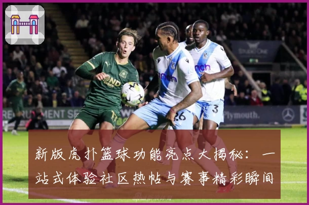 新版虎扑篮球功能亮点大揭秘：一站式体验社区热帖与赛事精彩瞬间