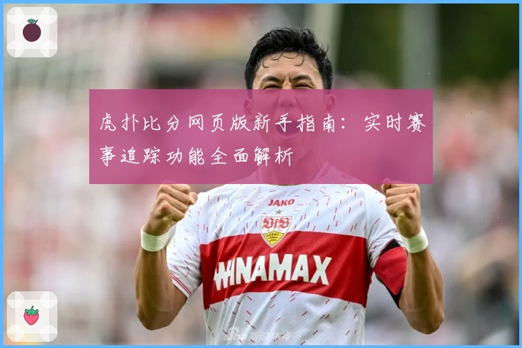 虎扑比分网页版新手指南：实时赛事追踪功能全面解析