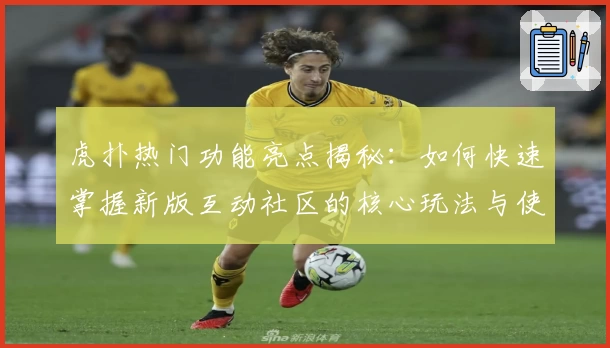 虎扑热门功能亮点揭秘：如何快速掌握新版互动社区的核心玩法与使用技巧