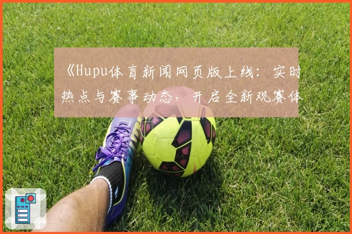 《Hupu体育新闻网页版上线：实时热点与赛事动态，开启全新观赛体验》