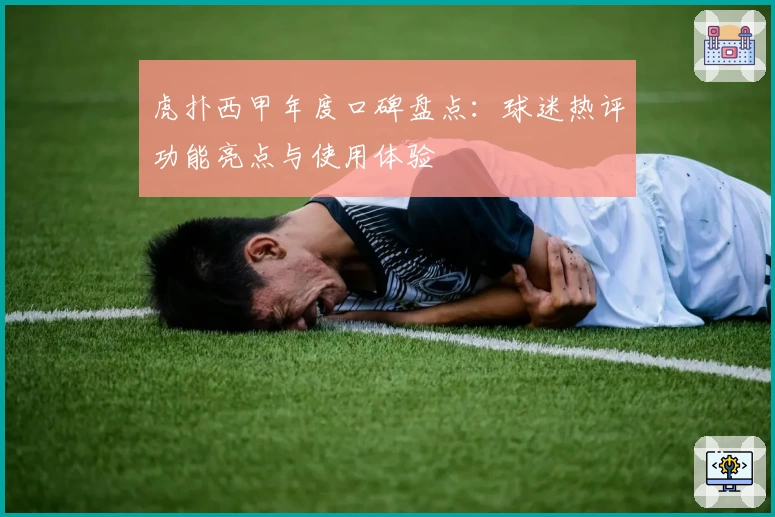 虎扑西甲年度口碑盘点：球迷热评功能亮点与使用体验