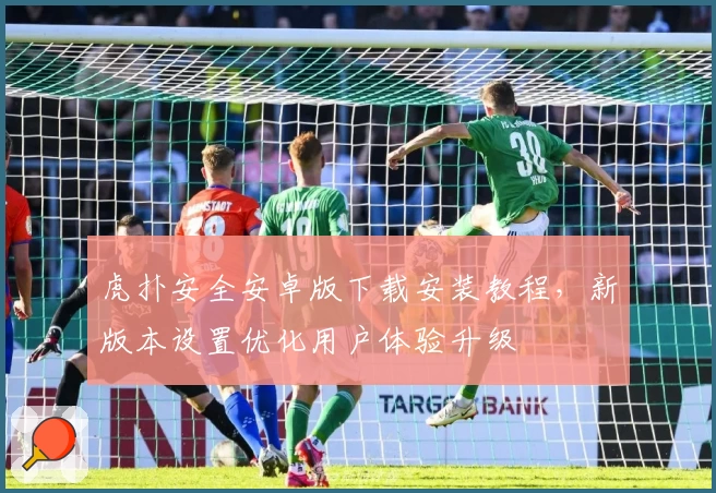 虎扑安全安卓版下载安装教程，新版本设置优化用户体验升级