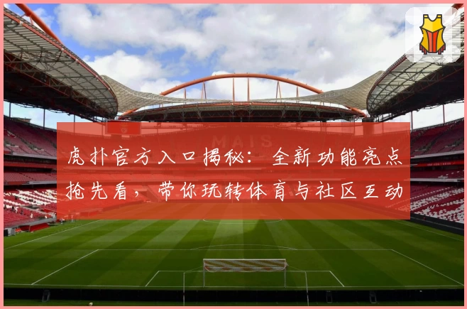 虎扑官方入口揭秘：全新功能亮点抢先看，带你玩转体育与社区互动新体验
