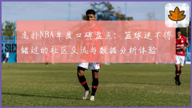 虎扑NBA年度口碑盘点：篮球迷不得错过的社区交流与数据分析体验