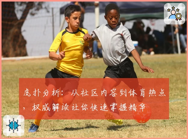 虎扑分析：从社区内容到体育热点，权威解读让你快速掌握精华