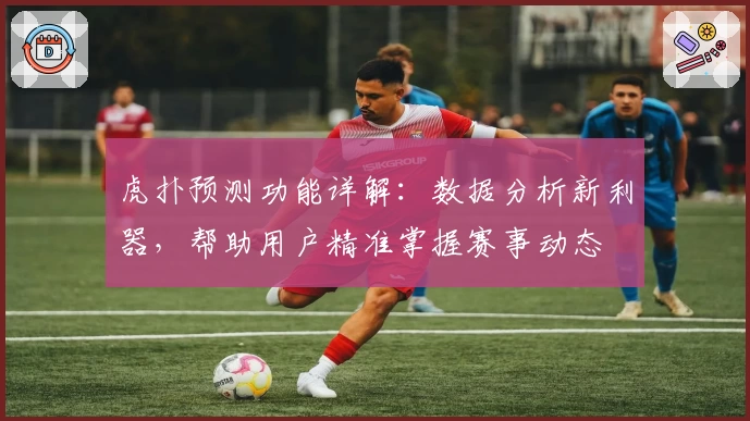 虎扑预测功能详解：数据分析新利器，帮助用户精准掌握赛事动态