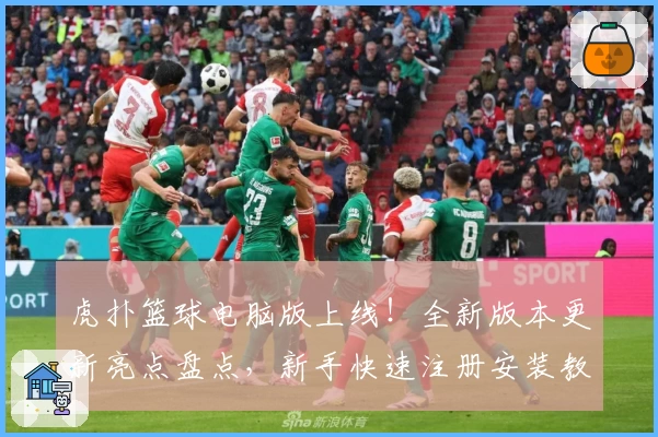 虎扑篮球电脑版上线！全新版本更新亮点盘点，新手快速注册安装教程解析