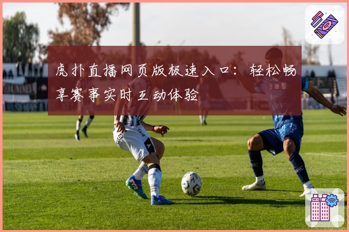 虎扑直播网页版极速入口：轻松畅享赛事实时互动体验